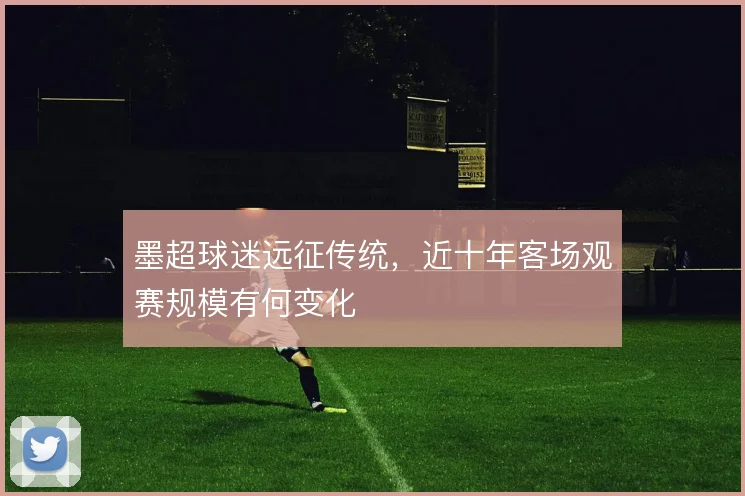 墨超球迷远征传统，近十年客场观赛规模有何变化