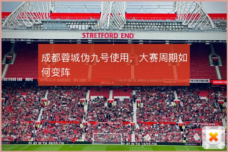 成都蓉城伪九号使用，大赛周期如何变阵