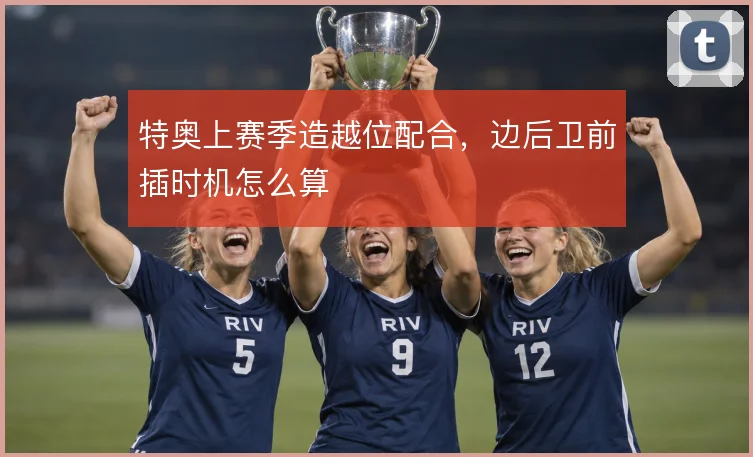 特奥上赛季造越位配合,边后卫前插时机怎么算