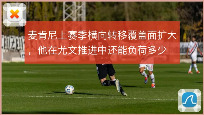 麦肯尼上赛季横向转移覆盖面扩大,他在尤文推进中还能负荷多少