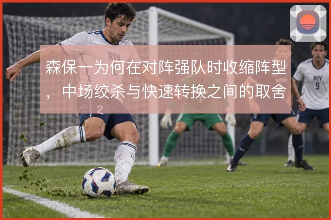 森保一为何在对阵强队时收缩阵型，中场绞杀与快速转换之间的取舍