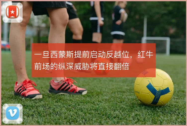 一旦西蒙斯提前启动反越位，红牛前场的纵深威胁将直接翻倍