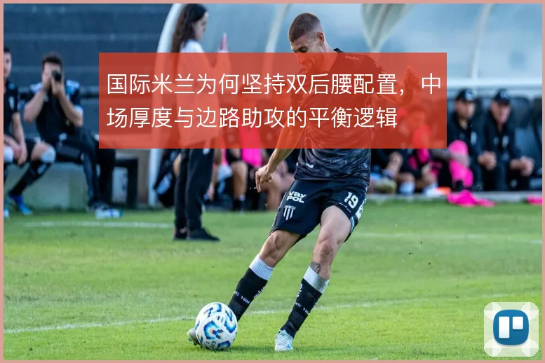 国际米兰为何坚持双后腰配置,中场厚度与边路助攻的平衡逻辑