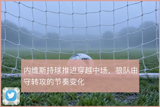 内维斯持球推进穿越中场，狼队由守转攻的节奏变化