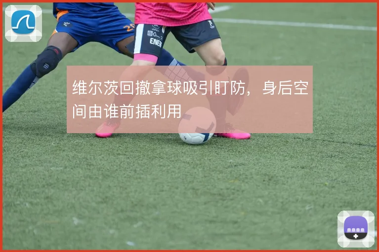 维尔茨回撤拿球吸引盯防，身后空间由谁前插利用