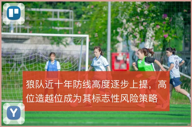 狼队近十年防线高度逐步上提，高位造越位成为其标志性风险策略