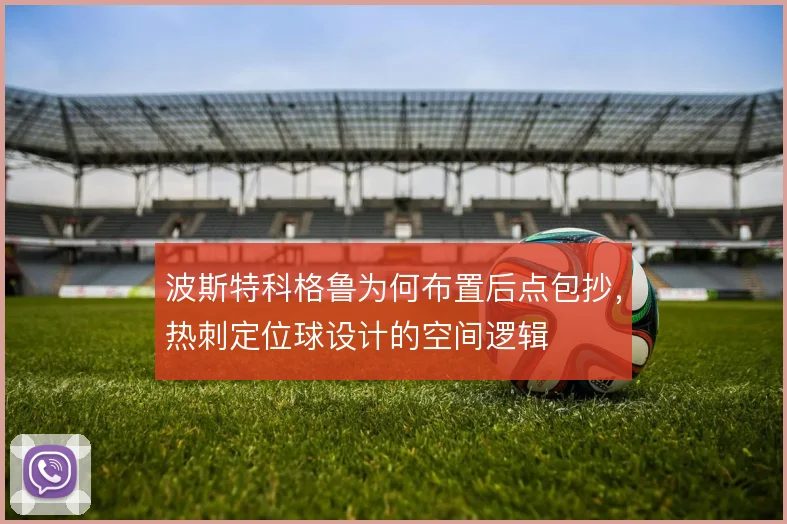 波斯特科格鲁为何布置后点包抄，热刺定位球设计的空间逻辑