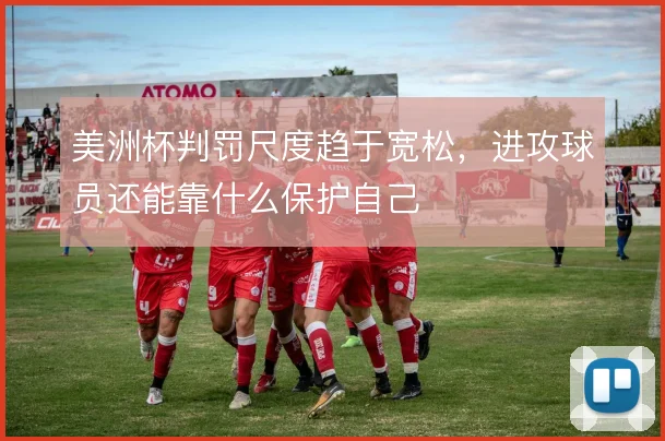 美洲杯判罚尺度趋于宽松，进攻球员还能靠什么保护自己