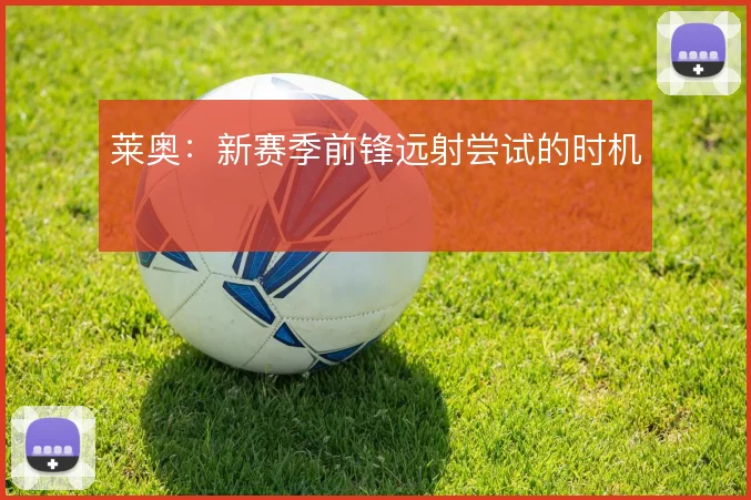 莱奥：新赛季前锋远射尝试的时机