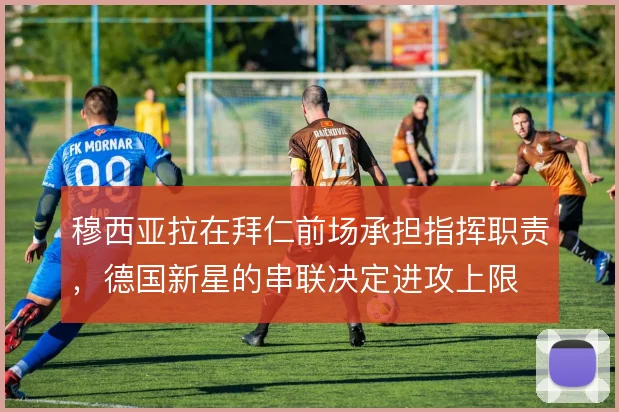 穆西亚拉在拜仁前场承担指挥职责，德国新星的串联决定进攻上限