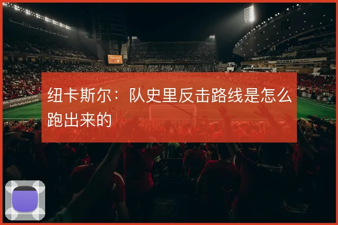 纽卡斯尔：队史里反击路线是怎么跑出来的