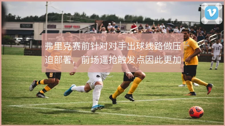 弗里克赛前针对对手出球线路做压迫部署，前场逼抢触发点因此更加明确