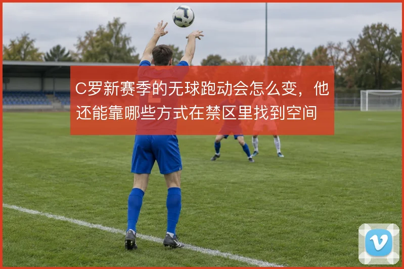 C罗新赛季的无球跑动会怎么变,他还能靠哪些方式在禁区里找到空间