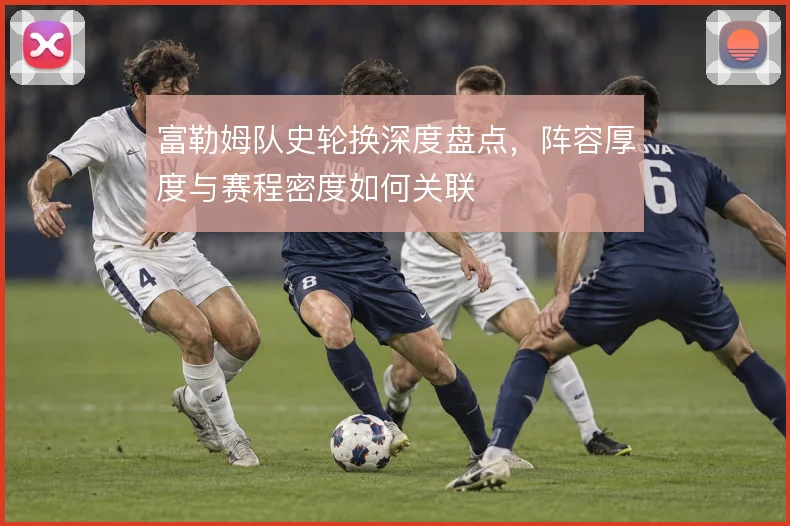 富勒姆队史轮换深度盘点，阵容厚度与赛程密度如何关联