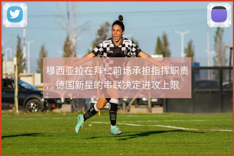 穆西亚拉在拜仁前场承担指挥职责，德国新星的串联决定进攻上限