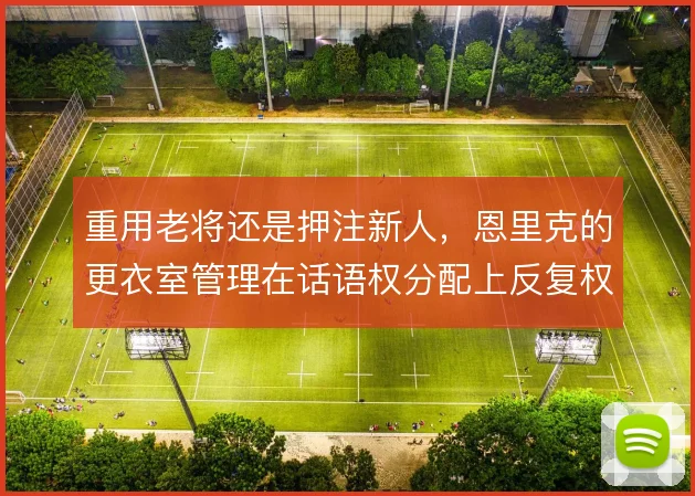 重用老将还是押注新人，恩里克的更衣室管理在话语权分配上反复权衡