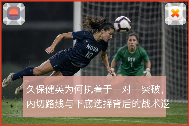 久保健英为何执着于一对一突破，内切路线与下底选择背后的战术逻辑