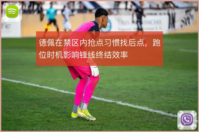 德佩在禁区内抢点习惯找后点,跑位时机影响锋线终结效率