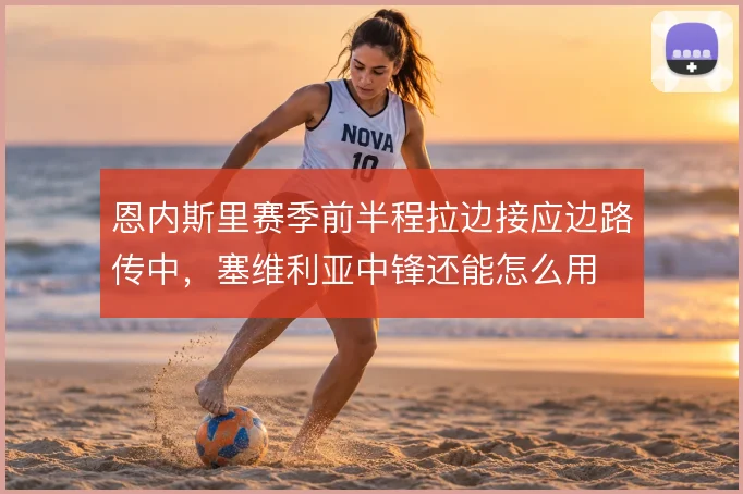 恩内斯里赛季前半程拉边接应边路传中，塞维利亚中锋还能怎么用
