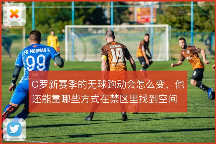 C罗新赛季的无球跑动会怎么变，他还能靠哪些方式在禁区里找到空间