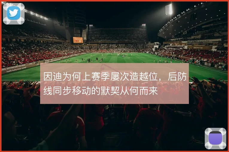 因迪为何上赛季屡次造越位，后防线同步移动的默契从何而来