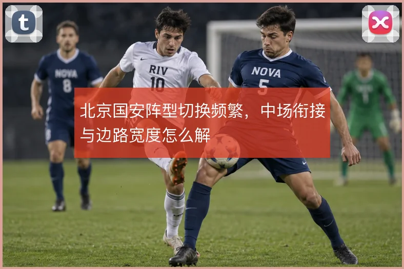 北京国安阵型切换频繁，中场衔接与边路宽度怎么解