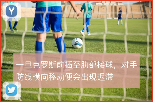 一旦克罗斯前插至肋部接球,对手防线横向移动便会出现迟滞