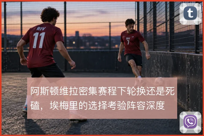 阿斯顿维拉密集赛程下轮换还是死磕,埃梅里的选择考验阵容深度