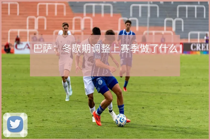 巴萨：冬歇期调整上赛季做了什么