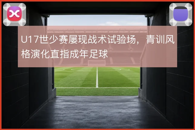 U17世少赛屡现战术试验场，青训风格演化直指成年足球