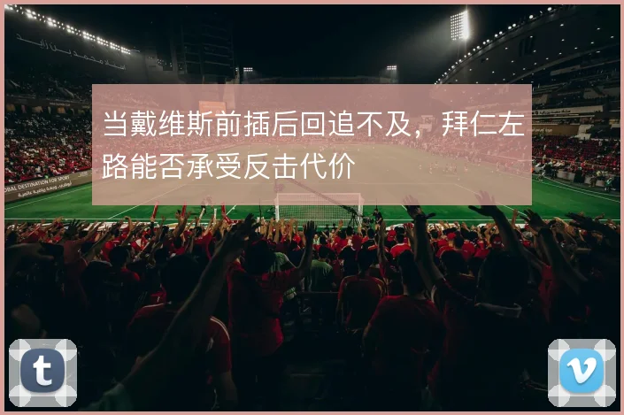 当戴维斯前插后回追不及，拜仁左路能否承受反击代价