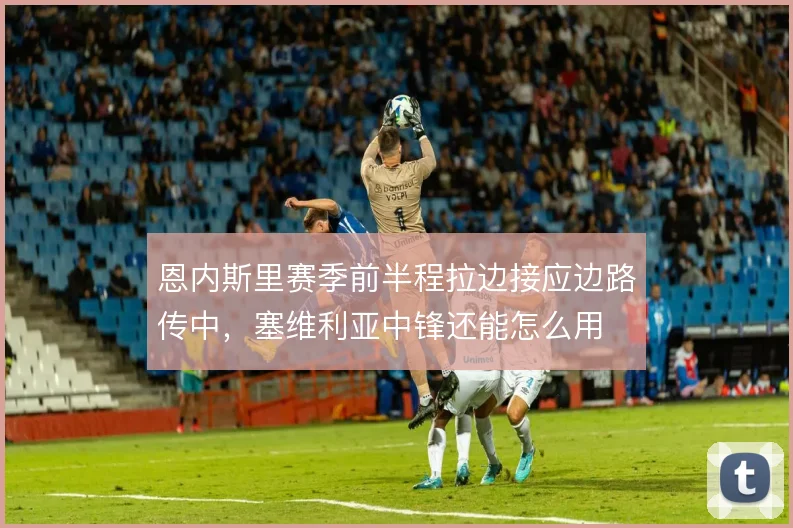 恩内斯里赛季前半程拉边接应边路传中，塞维利亚中锋还能怎么用