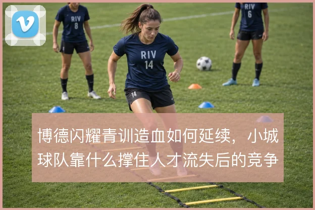 博德闪耀青训造血如何延续,小城球队靠什么撑住人才流失后的竞争力