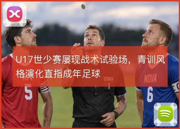 U17世少赛屡现战术试验场,青训风格演化直指成年足球