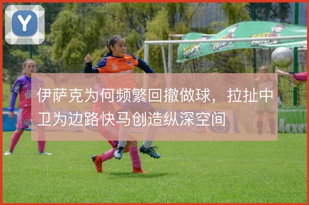 伊萨克为何频繁回撤做球，拉扯中卫为边路快马创造纵深空间