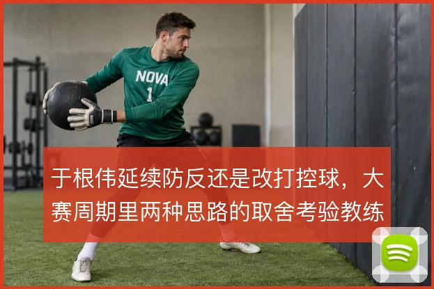 于根伟延续防反还是改打控球，大赛周期里两种思路的取舍考验教练组