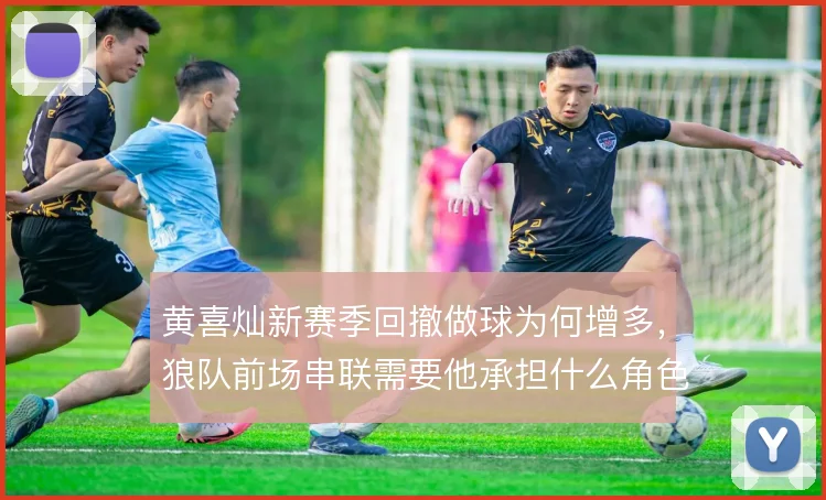 黄喜灿新赛季回撤做球为何增多,狼队前场串联需要他承担什么角色