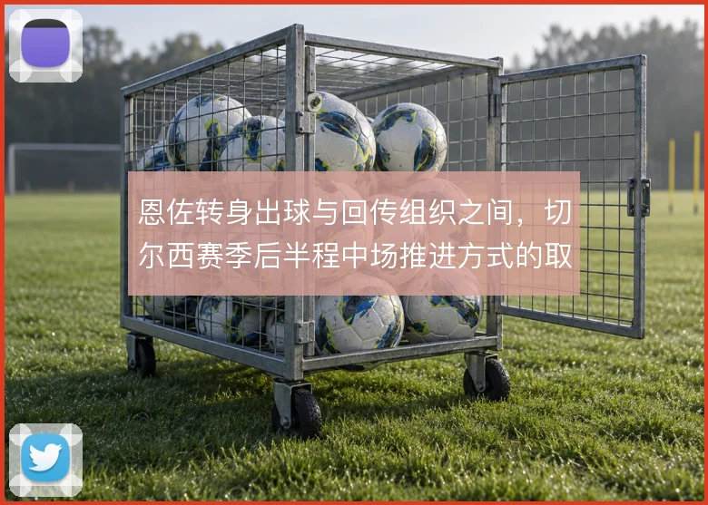 恩佐转身出球与回传组织之间，切尔西赛季后半程中场推进方式的取舍