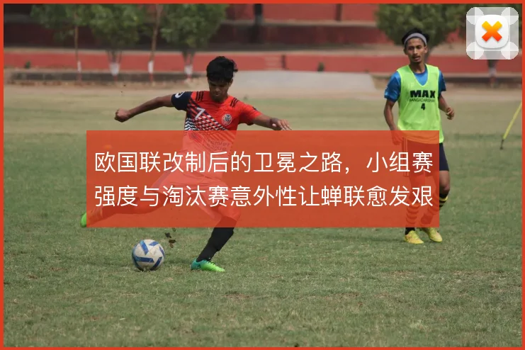 欧国联改制后的卫冕之路，小组赛强度与淘汰赛意外性让蝉联愈发艰难