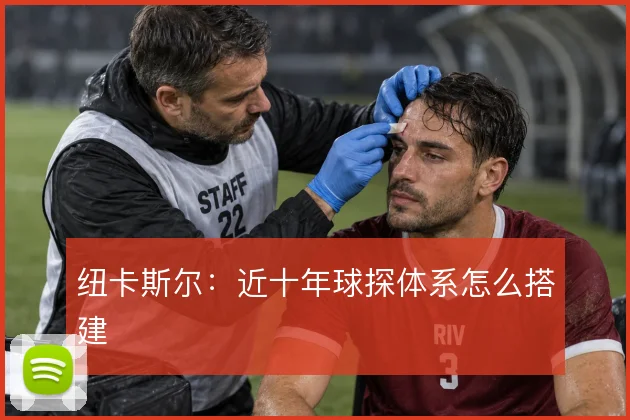 纽卡斯尔：近十年球探体系怎么搭建