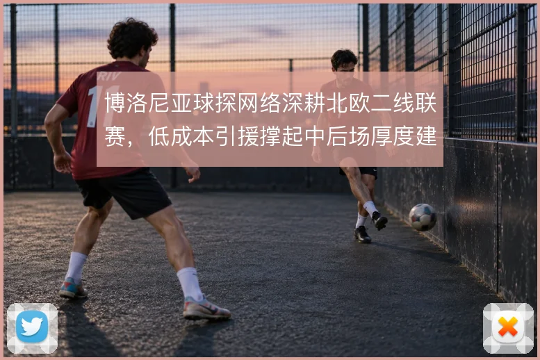 博洛尼亚球探网络深耕北欧二线联赛,低成本引援撑起中后场厚度建设