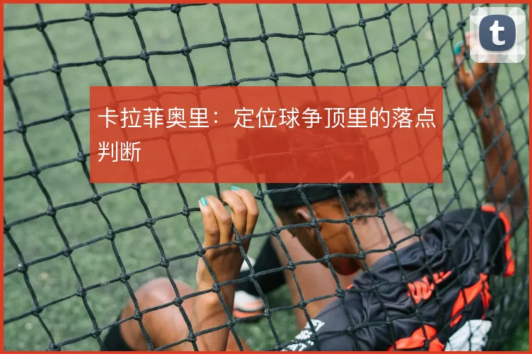 卡拉菲奥里：定位球争顶里的落点判断