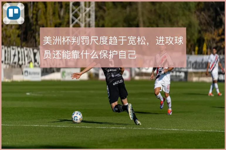 美洲杯判罚尺度趋于宽松，进攻球员还能靠什么保护自己