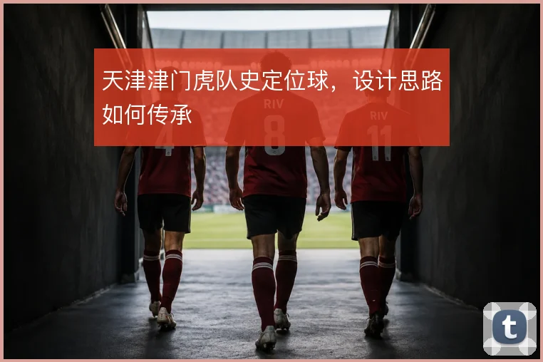 天津津门虎队史定位球，设计思路如何传承