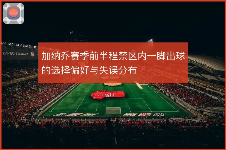 加纳乔赛季前半程禁区内一脚出球的选择偏好与失误分布