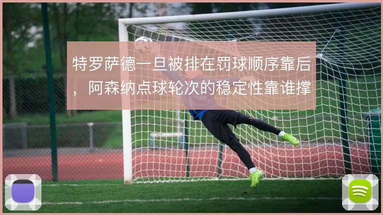 特罗萨德一旦被排在罚球顺序靠后，阿森纳点球轮次的稳定性靠谁撑住