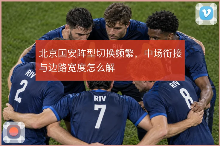 北京国安阵型切换频繁,中场衔接与边路宽度怎么解