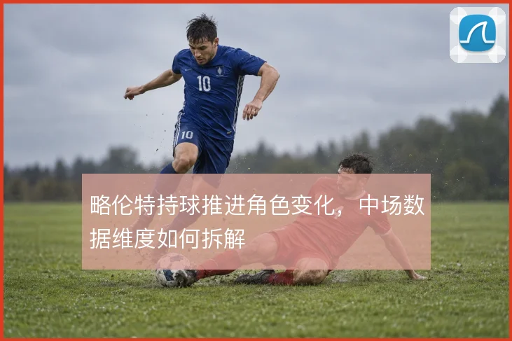 略伦特持球推进角色变化，中场数据维度如何拆解