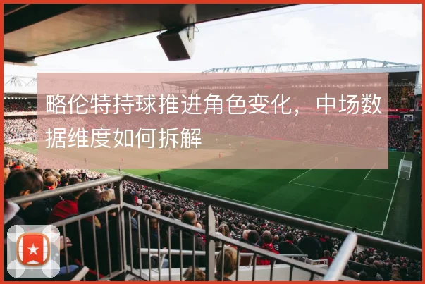 略伦特持球推进角色变化,中场数据维度如何拆解