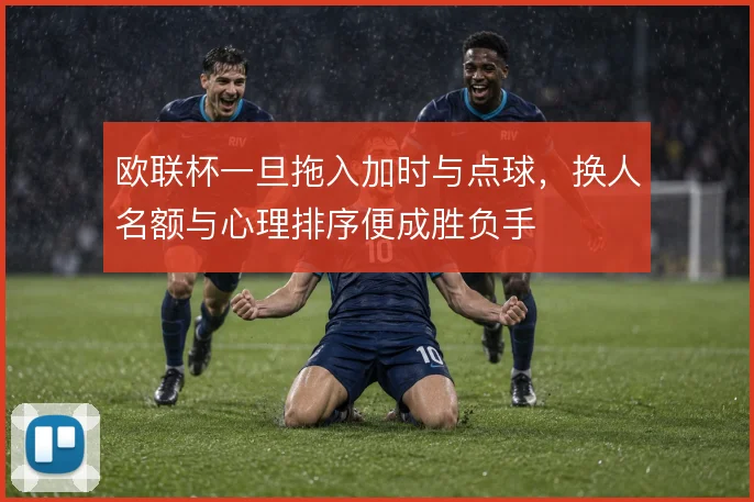 欧联杯一旦拖入加时与点球，换人名额与心理排序便成胜负手